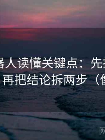 爱看机器人读懂关键点：先抓对比口径齐吗，再把结论拆两步（像做校准）