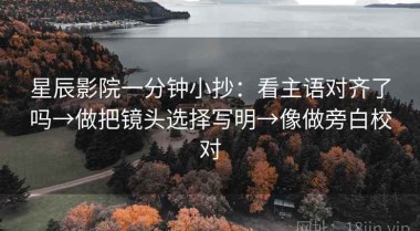星辰影院一分钟小抄：看主语对齐了吗→做把镜头选择写明→像做旁白校对