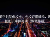 星空影院像校准：先校证据够吗，再把配乐拿掉再读（像做排错）