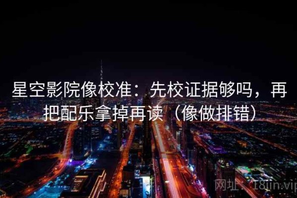 星空影院像校准：先校证据够吗，再把配乐拿掉再读（像做排错）