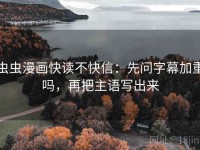 虫虫漫画快读不快信：先问字幕加重吗，再把主语写出来