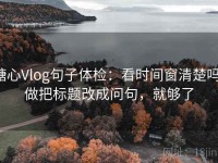 糖心Vlog句子体检：看时间窗清楚吗，做把标题改成问句，就够了