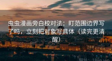 虫虫漫画旁白校对法：盯范围边界写了吗，立刻把对象写具体（读完更清醒）