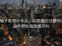 柚子影视小卡片：问题结论过硬吗，动作把标题改成问句