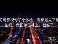 可可影视句子小体检：看标题先下结论吗，做把单位补上，就够了