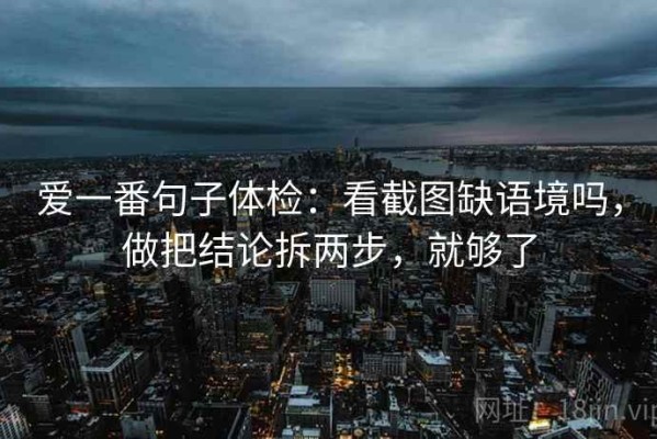 爱一番句子体检：看截图缺语境吗，做把结论拆两步，就够了