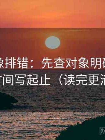 爱一帆像排错：先查对象明确吗，再把时间写起止（读完更清醒）