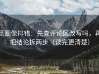 觅圈像排错：先查评论区改写吗，再把结论拆两步（读完更清楚）