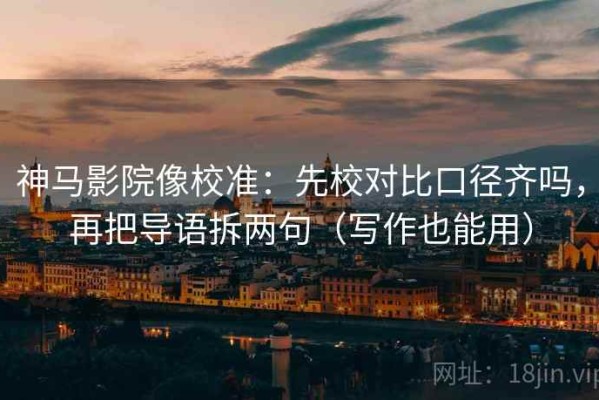 神马影院像校准：先校对比口径齐吗，再把导语拆两句（写作也能用）