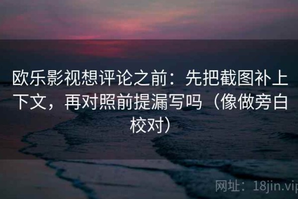 欧乐影视想评论之前：先把截图补上下文，再对照前提漏写吗（像做旁白校对）