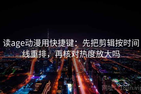 读age动漫用快捷键：先把剪辑按时间线重排，再核对热度放大吗