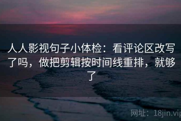 人人影视句子小体检：看评论区改写了吗，做把剪辑按时间线重排，就够了