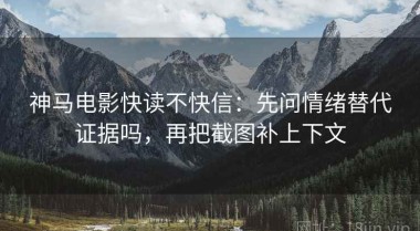 神马电影快读不快信：先问情绪替代证据吗，再把截图补上下文