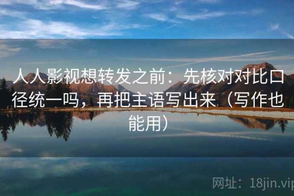 人人影视想转发之前：先核对对比口径统一吗，再把主语写出来（写作也能用）