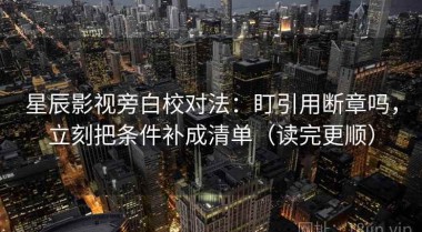 星辰影视旁白校对法：盯引用断章吗，立刻把条件补成清单（读完更顺）