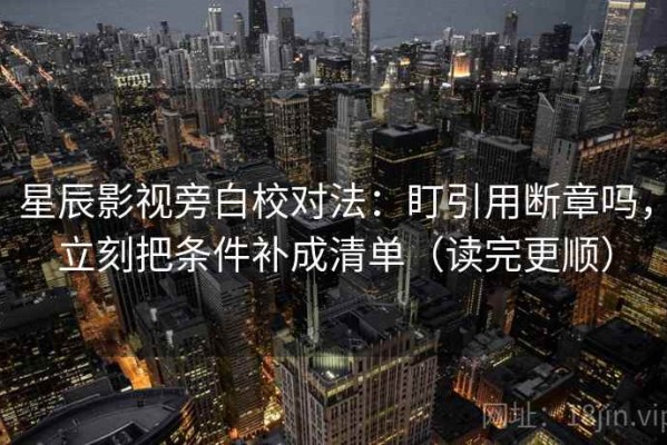 星辰影视旁白校对法：盯引用断章吗，立刻把条件补成清单（读完更顺）