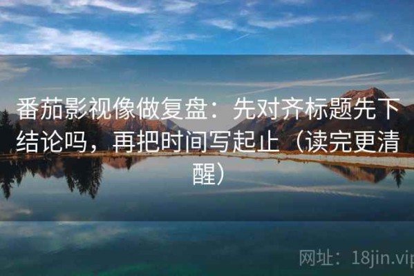 番茄影视像做复盘：先对齐标题先下结论吗，再把时间写起止（读完更清醒）