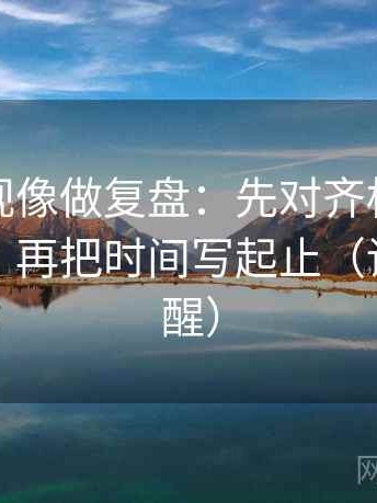 番茄影视像做复盘：先对齐标题先下结论吗，再把时间写起止（读完更清醒）