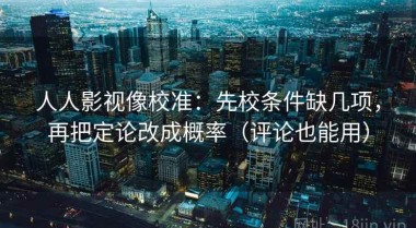 人人影视像校准：先校条件缺几项，再把定论改成概率（评论也能用）