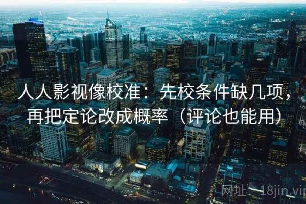 人人影视像校准：先校条件缺几项，再把定论改成概率（评论也能用）