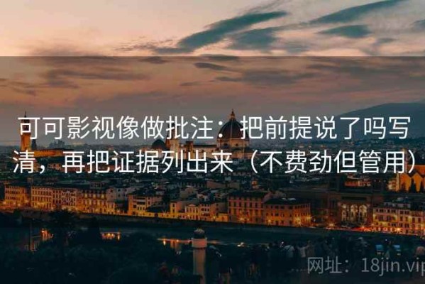 可可影视像做批注：把前提说了吗写清，再把证据列出来（不费劲但管用）