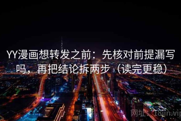 YY漫画想转发之前：先核对前提漏写吗，再把结论拆两步（读完更稳）