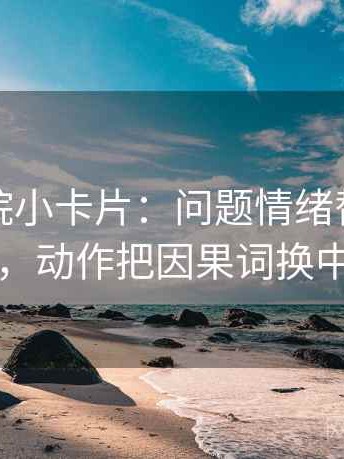 蜂鸟影院小卡片：问题情绪替代证据吗，动作把因果词换中性