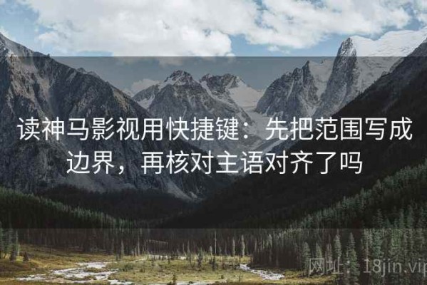 读神马影视用快捷键：先把范围写成边界，再核对主语对齐了吗