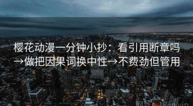 樱花动漫一分钟小抄：看引用断章吗→做把因果词换中性→不费劲但管用