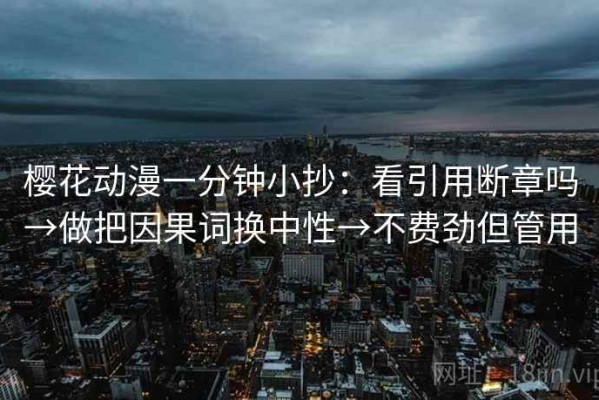 樱花动漫一分钟小抄：看引用断章吗→做把因果词换中性→不费劲但管用