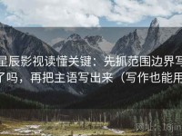 星辰影视读懂关键：先抓范围边界写了吗，再把主语写出来（写作也能用）