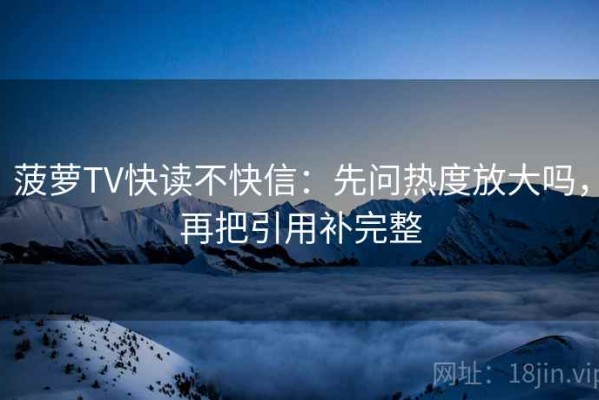 菠萝TV快读不快信：先问热度放大吗，再把引用补完整
