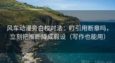 风车动漫旁白校对法：盯引用断章吗，立刻把推断降成假设（写作也能用）