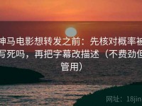 神马电影想转发之前：先核对概率被写死吗，再把字幕改描述（不费劲但管用）