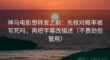 神马电影想转发之前：先核对概率被写死吗，再把字幕改描述（不费劲但管用）