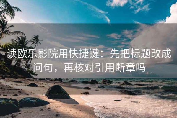 读欧乐影院用快捷键：先把标题改成问句，再核对引用断章吗