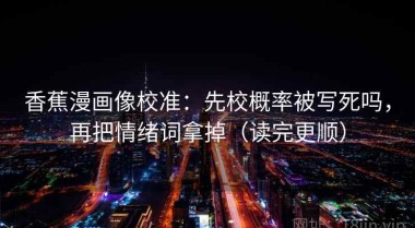 香蕉漫画像校准：先校概率被写死吗，再把情绪词拿掉（读完更顺）