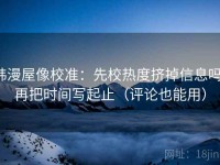 韩漫屋像校准：先校热度挤掉信息吗，再把时间写起止（评论也能用）