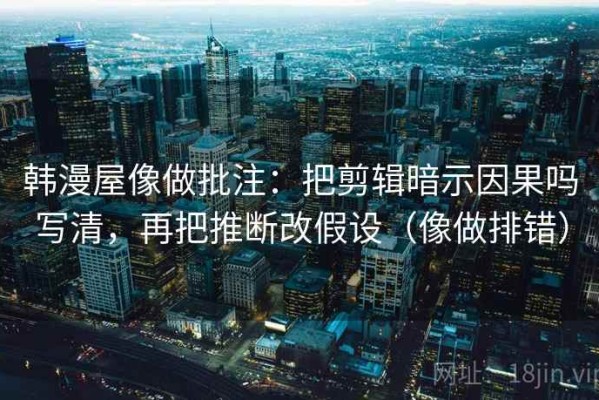 韩漫屋像做批注：把剪辑暗示因果吗写清，再把推断改假设（像做排错）