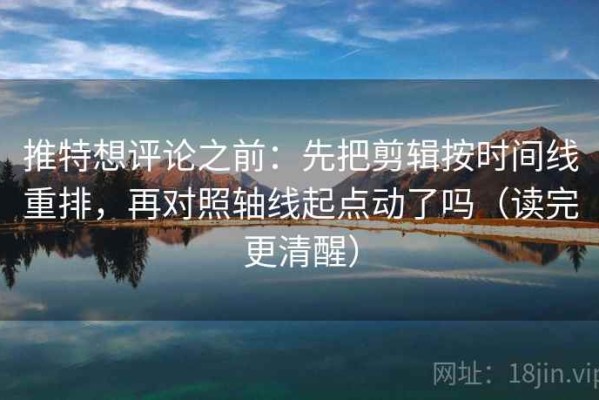 推特想评论之前：先把剪辑按时间线重排，再对照轴线起点动了吗（读完更清醒）