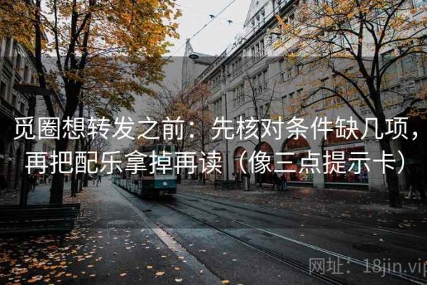 觅圈想转发之前：先核对条件缺几项，再把配乐拿掉再读（像三点提示卡）