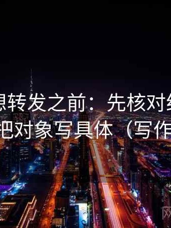 爱一帆想转发之前：先核对结尾强收吗，再把对象写具体（写作也能用）