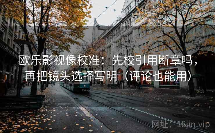 欧乐影视像校准:先校引用断章吗,再把镜头选择写明(评论也能用) 欧乐影视像校准:先校引用断章吗,再把镜头选择写明(评论也能用)