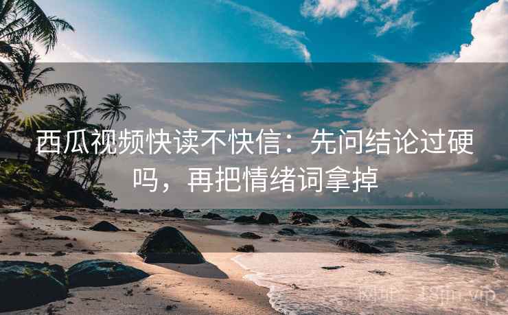 西瓜视频快读不快信:先问结论过硬吗,再把情绪词拿掉 西瓜视频快读不快信:先问结论过硬吗,再把情绪词拿掉