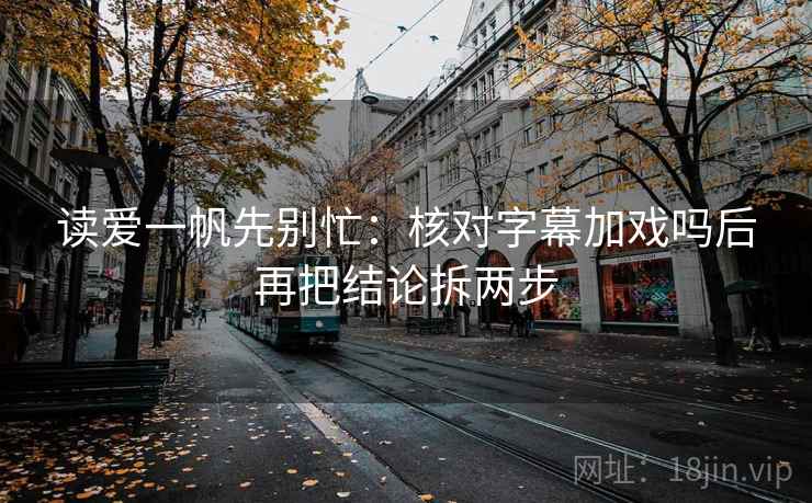 读爱一帆先别忙:核对字幕加戏吗后再把结论拆两步 读爱一帆先别忙:核对字幕加戏吗后再把结论拆两步