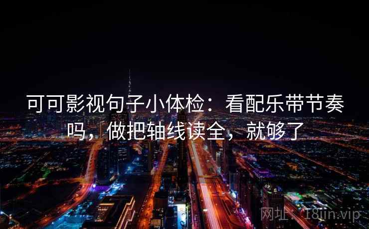 可可影视句子小体检:看配乐带节奏吗,做把轴线读全,就够了 可可影视句子小体检:看配乐带节奏吗,做把轴线读全,就够了