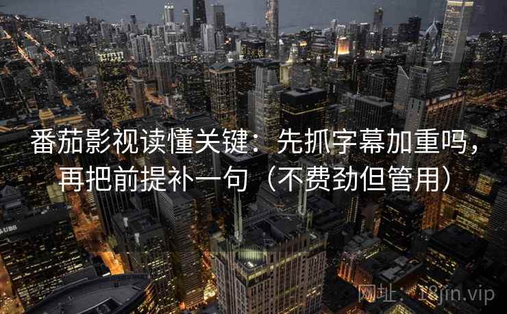 番茄影视读懂关键:先抓字幕加重吗,再把前提补一句(不费劲但管用) 番茄影视读懂关键:先抓字幕加重吗,再把前提补一句(不费劲但管用)