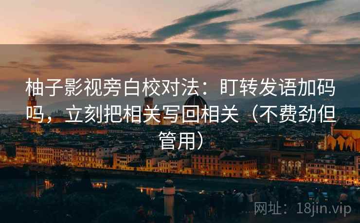 柚子影视旁白校对法:盯转发语加码吗,立刻把相关写回相关(不费劲但管用) 柚子影视旁白校对法:盯转发语加码吗,立刻把相关写回相关(不费劲但管用)