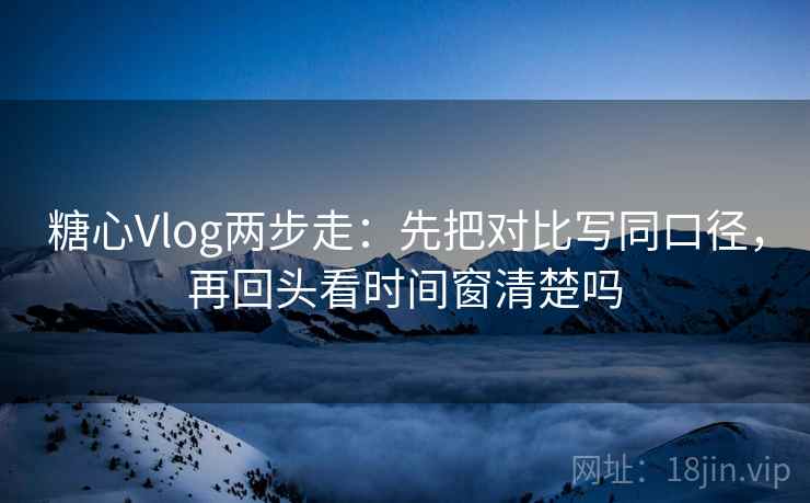 糖心Vlog两步走：先把对比写同口径，再回头看时间窗清楚吗