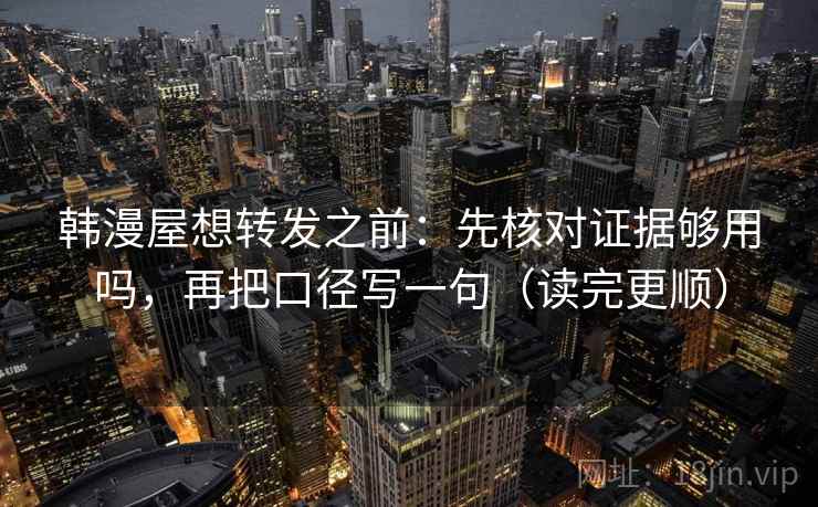 韩漫屋想转发之前：先核对证据够用吗，再把口径写一句（读完更顺）